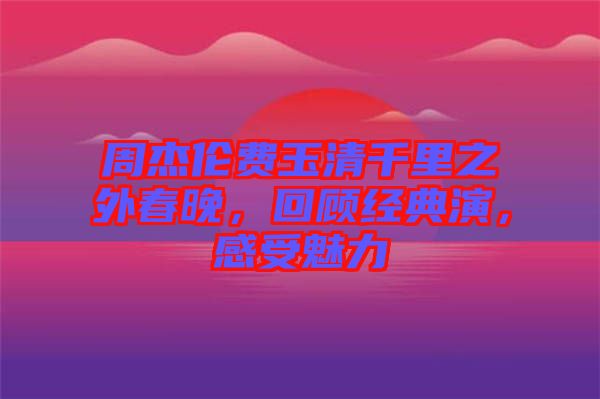 周杰倫費玉清千里之外春晚，回顧經(jīng)典演，感受魅力