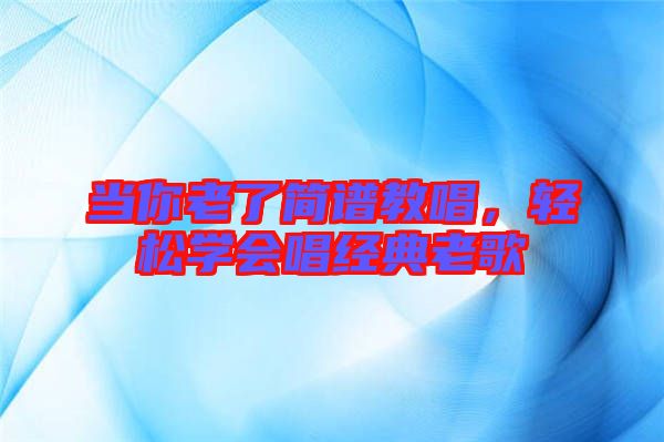 當你老了簡譜教唱，輕松學會唱經典老歌