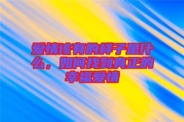 愛情該有的樣子是什么，如何找到真正的幸福愛情