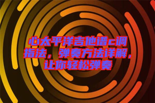 心太平洋吉他譜c調(diào)指法，彈奏方法詳解，讓你輕松彈奏