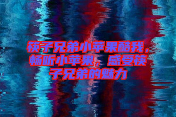筷子兄弟小蘋(píng)果酷我，暢聽(tīng)小蘋(píng)果，感受筷子兄弟的魅力