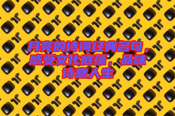 月亮的詩(shī)詞經(jīng)典名句，感受文化底蘊(yùn)，品味詩(shī)意人生