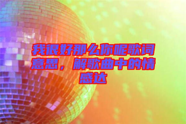 我很好那么你呢歌詞意思，解歌曲中的情感達