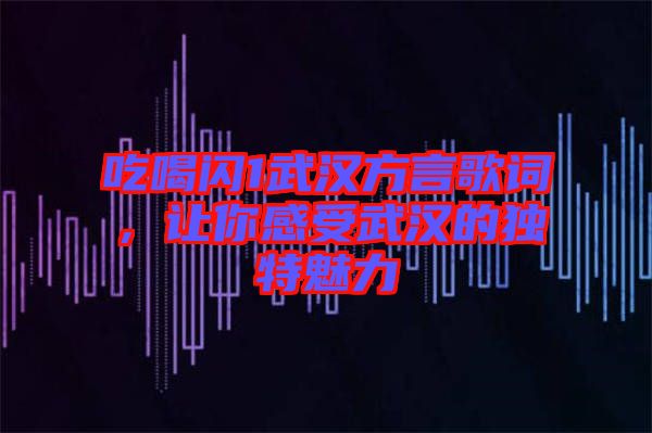 吃喝閃1武漢方言歌詞，讓你感受武漢的獨(dú)特魅力