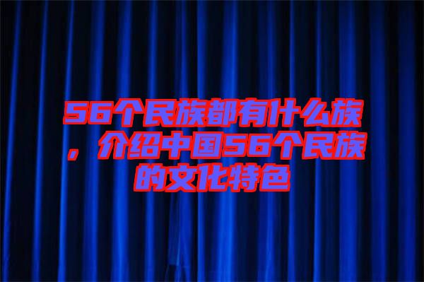 56個民族都有什么族，介紹中國56個民族的文化特色
