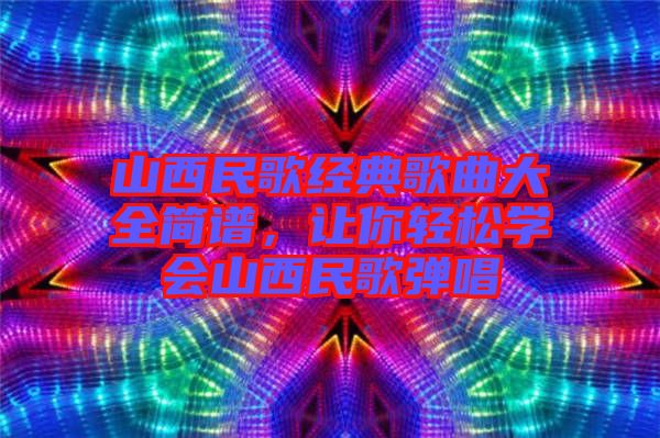 山西民歌經(jīng)典歌曲大全簡譜，讓你輕松學(xué)會(huì)山西民歌彈唱