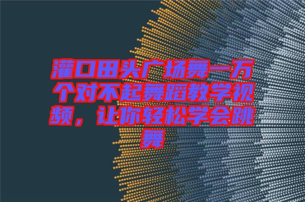 灌口田頭廣場舞一萬個對不起舞蹈教學視頻，讓你輕松學會跳舞