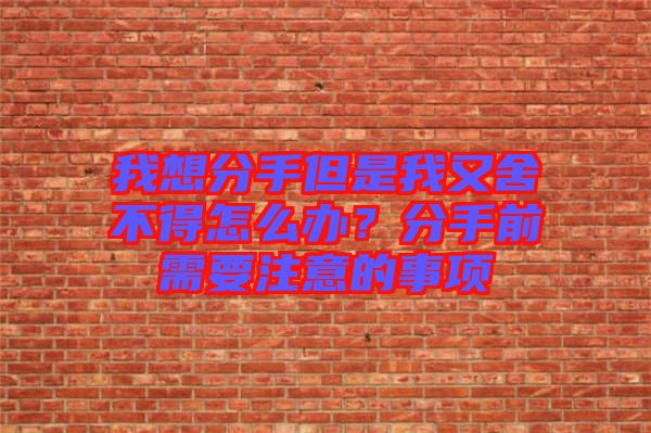 我想分手但是我又舍不得怎么辦？分手前需要注意的事項