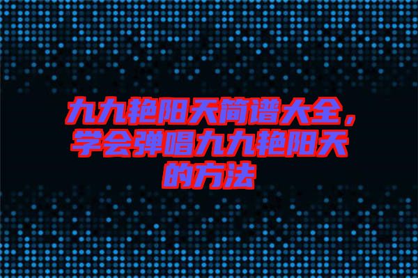 九九艷陽天簡譜大全，學會彈唱九九艷陽天的方法