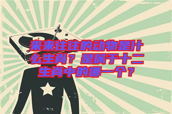 來來往往的動物是什么生肖？是屬于十二生肖中的哪一個？