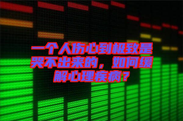 一個人傷心到極致是哭不出來的，如何緩解心理疾??？
