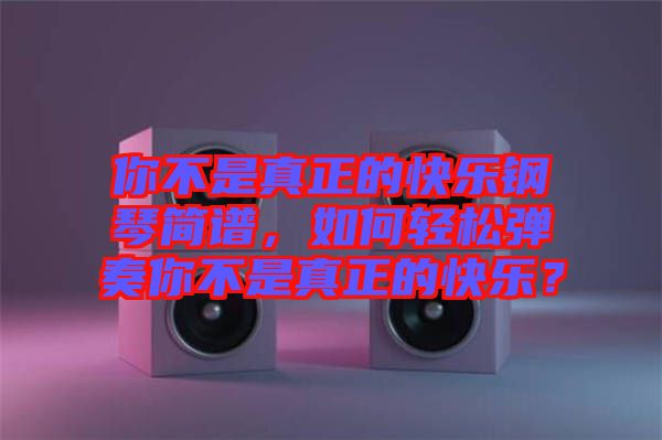 你不是真正的快樂鋼琴簡譜，如何輕松彈奏你不是真正的快樂？