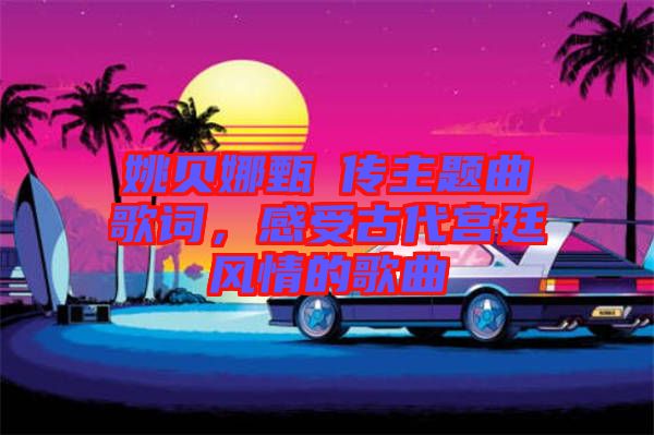 姚貝娜甄嬛傳主題曲歌詞，感受古代宮廷風情的歌曲