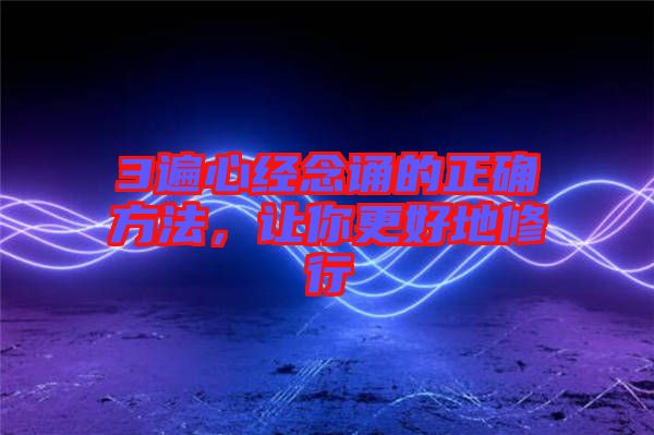 3遍心經(jīng)念誦的正確方法，讓你更好地修行