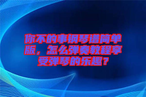 你不的事鋼琴譜簡單版，怎么彈奏教程享受彈琴的樂趣？