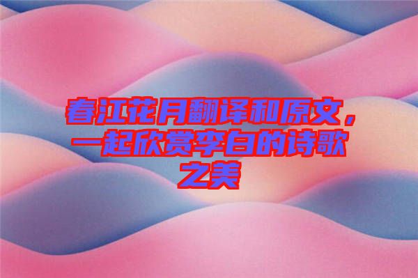 春江花月翻譯和原文，一起欣賞李白的詩歌之美