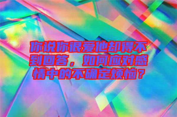 你說你很愛他卻得不到回答，如何應(yīng)對(duì)感情中的不確定煩惱？