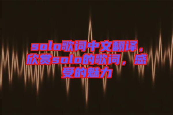 solo歌詞中文翻譯，欣賞solo的歌詞，感受的魅力