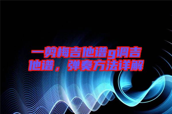 一剪梅吉他譜g調(diào)吉他譜，彈奏方法詳解