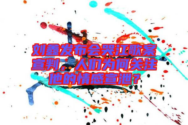 劉鑫發(fā)布會(huì)哭江歌案宣判，人們?yōu)楹侮P(guān)注他的情感宣泄？