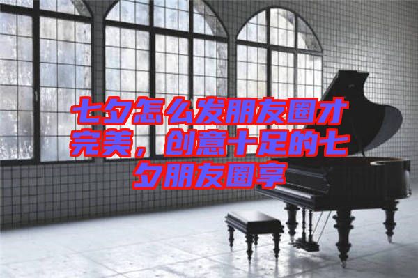 七夕怎么發朋友圈才完美，創意十足的七夕朋友圈享
