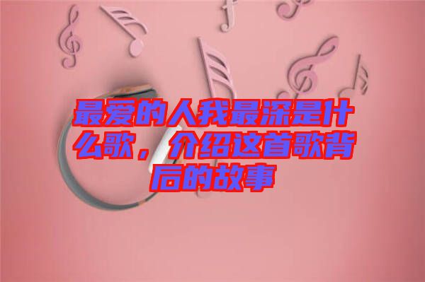 最愛的人我最深是什么歌，介紹這首歌背后的故事