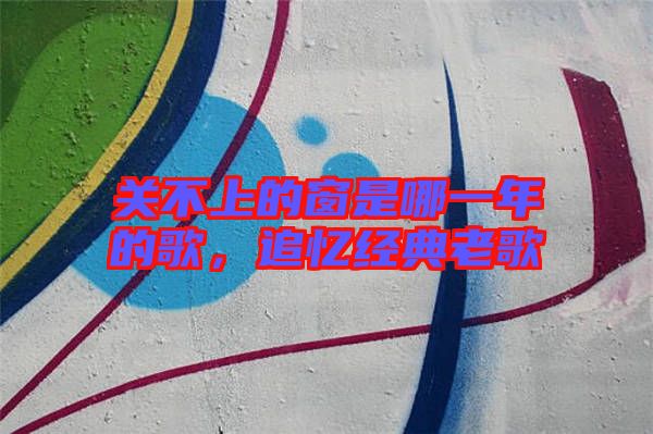 關不上的窗是哪一年的歌，追憶經典老歌