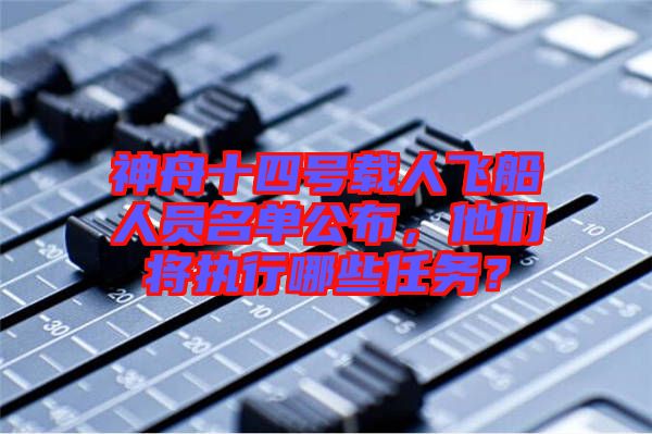 神舟十四號載人飛船人員名單公布，他們將執(zhí)行哪些任務(wù)？