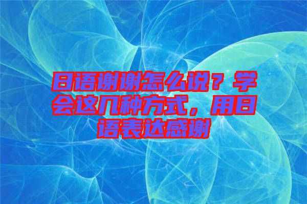 日語謝謝怎么說？學(xué)會(huì)這幾種方式，用日語表達(dá)感謝