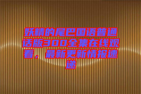妖精的尾巴國語普通話版300全集在線觀看，最新更新情報速遞