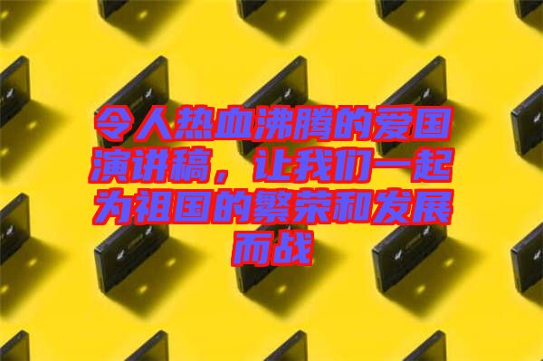 令人熱血沸騰的愛國(guó)演講稿，讓我們一起為祖國(guó)的繁榮和發(fā)展而戰(zhàn)