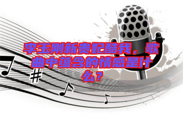 李玉剛新貴妃酷我，歌曲中蘊(yùn)含的情感是什么？