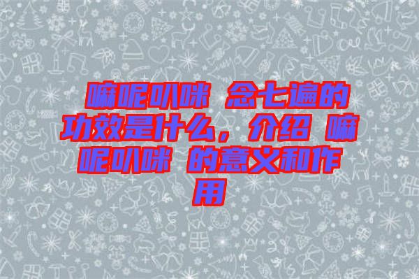 唵嘛呢叭咪吽念七遍的功效是什么，介紹唵嘛呢叭咪吽的意義和作用