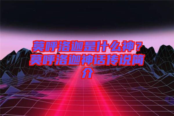 莫呼洛迦是什么神？莫呼洛迦神話傳說簡介