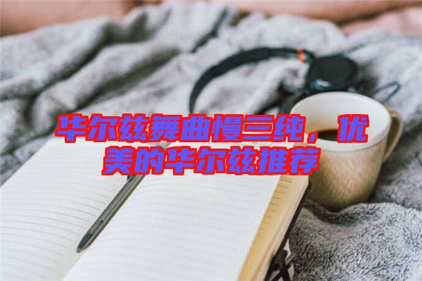 華爾茲舞曲慢三純，優美的華爾茲推薦