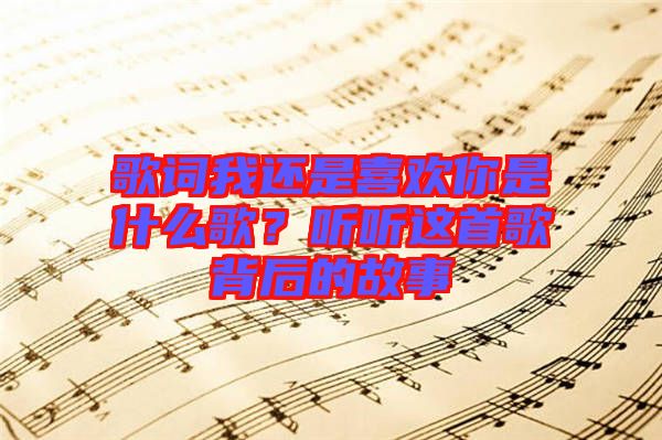 歌詞我還是喜歡你是什么歌？聽聽這首歌背后的故事