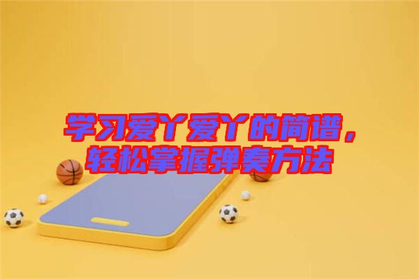 學(xué)習(xí)愛丫愛丫的簡譜，輕松掌握彈奏方法