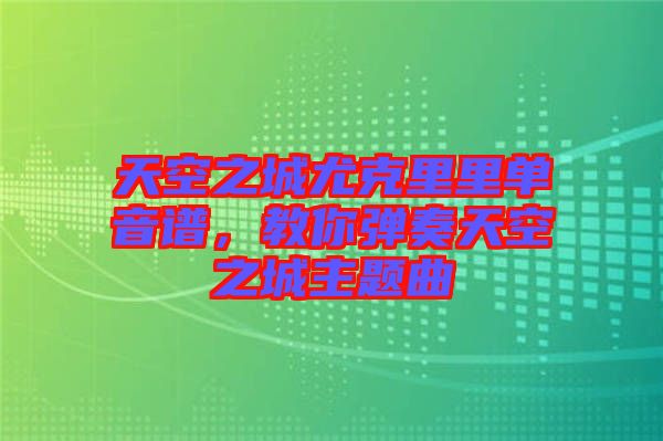 天空之城尤克里里單音譜，教你彈奏天空之城主題曲