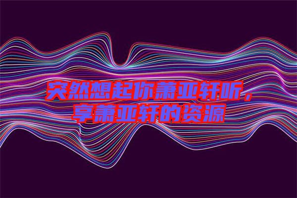 突然想起你蕭亞軒聽，享蕭亞軒的資源