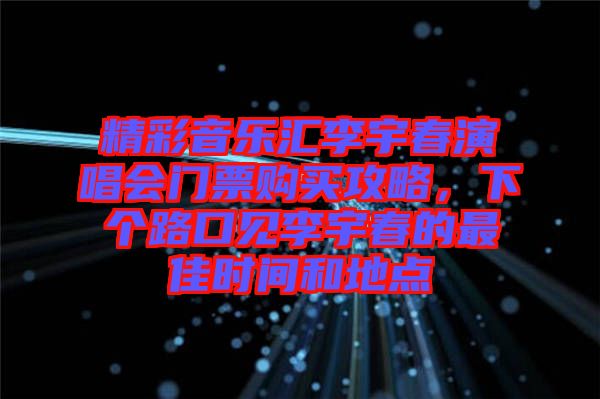 精彩音樂(lè)匯李宇春演唱會(huì)門票購(gòu)買攻略，下個(gè)路口見李宇春的最佳時(shí)間和地點(diǎn)