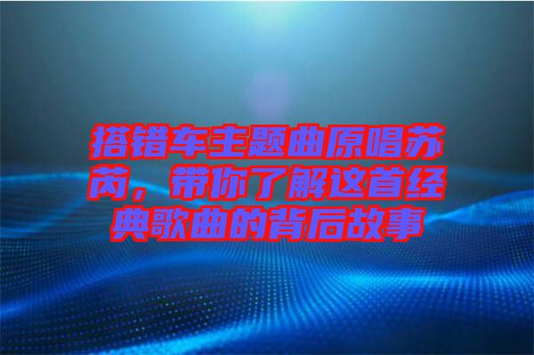 搭錯車主題曲原唱蘇芮，帶你了解這首經典歌曲的背后故事