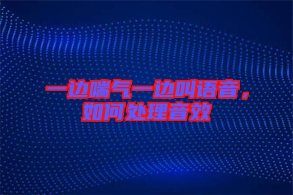 一邊喘氣一邊叫語音，如何處理音效