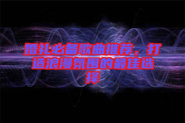 婚禮必備歌曲推薦，打造浪漫氛圍的最佳選擇