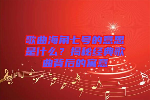 歌曲海角七號的意思是什么？揭秘經典歌曲背后的寓意