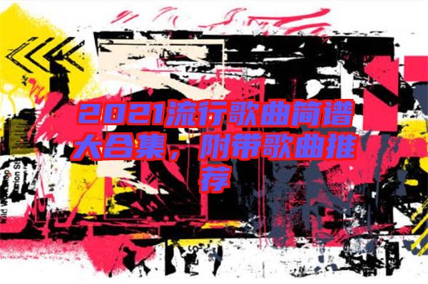 2021流行歌曲簡(jiǎn)譜大合集，附帶歌曲推薦