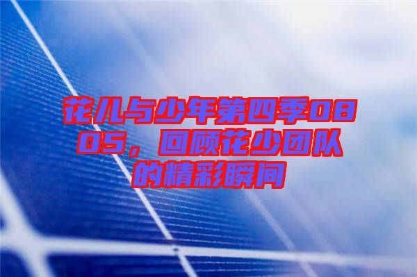 花兒與少年第四季0805，回顧花少團隊的精彩瞬間