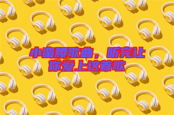 小蠻腰歌曲，聽完讓你愛上這首歌