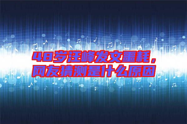 48歲汪峰發文噩耗，網友猜測是什么原因