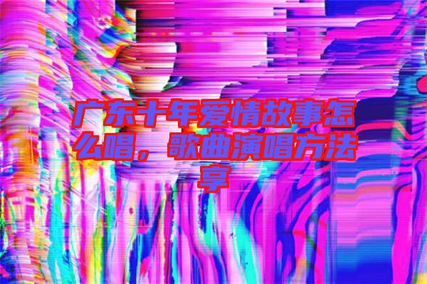 廣東十年愛情故事怎么唱，歌曲演唱方法享