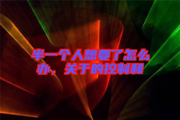 半一個人想要了怎么辦，關于的控制和